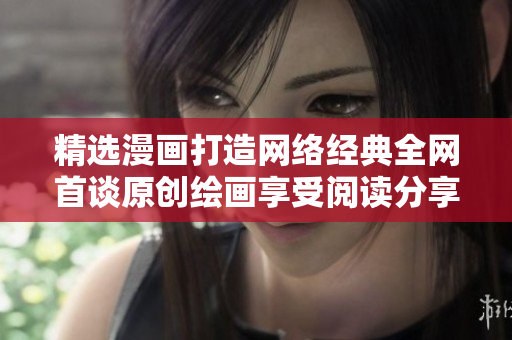 精选漫画打造网络经典全网首谈原创绘画享受阅读分享乐趣