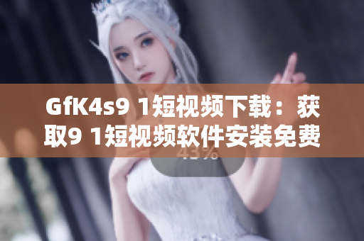 GfK4s9 1短视频下载：获取9 1短视频软件安装免费版