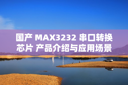 国产 MAX3232 串口转换芯片 产品介绍与应用场景