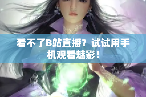 看不了B站直播？试试用手机观看魅影！