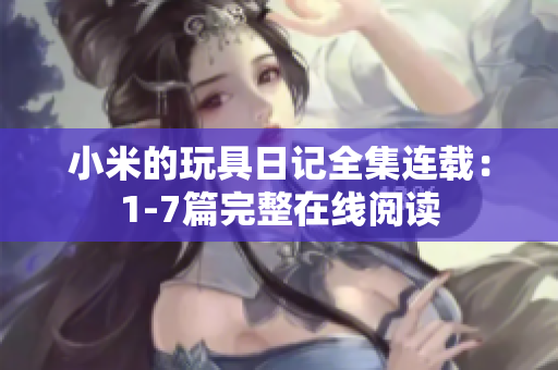 小米的玩具日记全集连载：1-7篇完整在线阅读