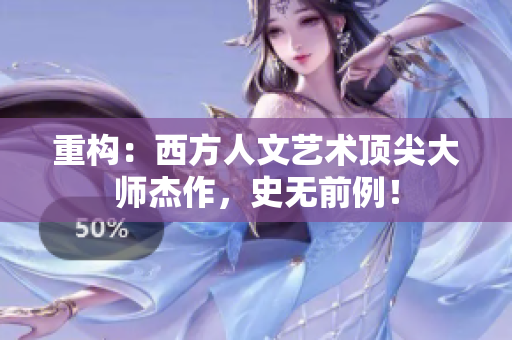 重构：西方人文艺术顶尖大师杰作，史无前例！