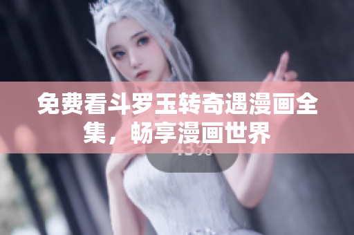 免费看斗罗玉转奇遇漫画全集，畅享漫画世界