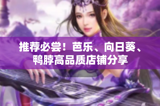 推荐必尝！芭乐、向日葵、鸭脖高品质店铺分享