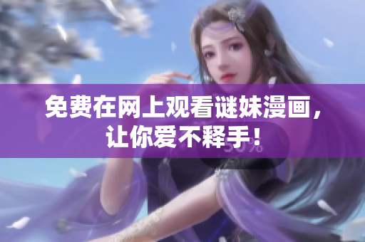 免费在网上观看谜妹漫画，让你爱不释手！