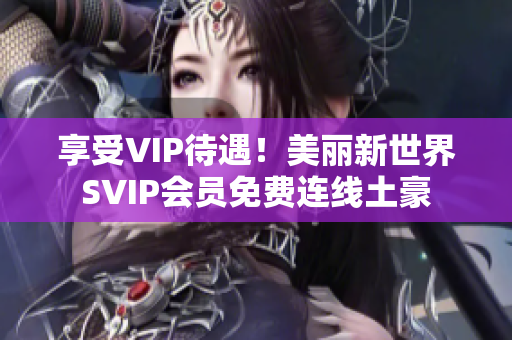 享受VIP待遇！美丽新世界SVIP会员免费连线土豪