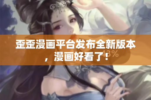 歪歪漫画平台发布全新版本，漫画好看了！