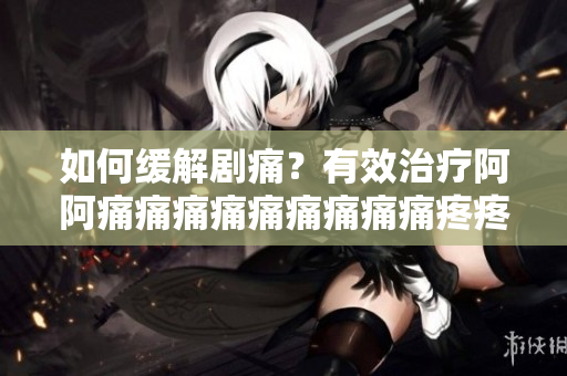 如何缓解剧痛？有效治疗阿阿痛痛痛痛痛痛痛痛痛疼疼疼疼