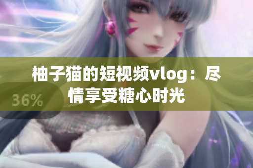 柚子猫的短视频vlog：尽情享受糖心时光