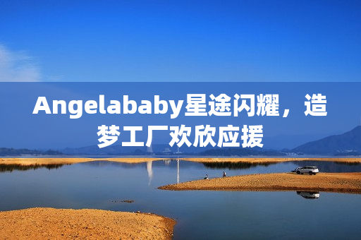 Angelababy星途闪耀，造梦工厂欢欣应援
