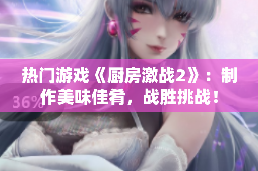 热门游戏《厨房激战2》：制作美味佳肴，战胜挑战！