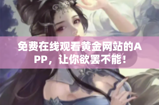 免费在线观看黄金网站的APP，让你欲罢不能！
