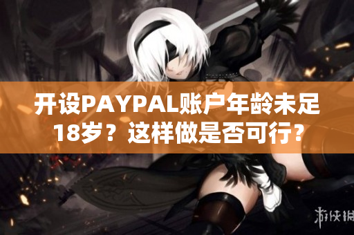 开设PAYPAL账户年龄未足18岁？这样做是否可行？