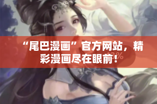 “尾巴漫画”官方网站，精彩漫画尽在眼前！