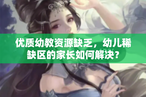 优质幼教资源缺乏，幼儿稀缺区的家长如何解决？