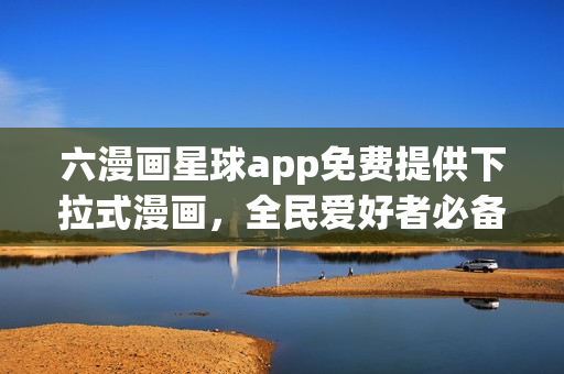 六漫画星球app免费提供下拉式漫画，全民爱好者必备