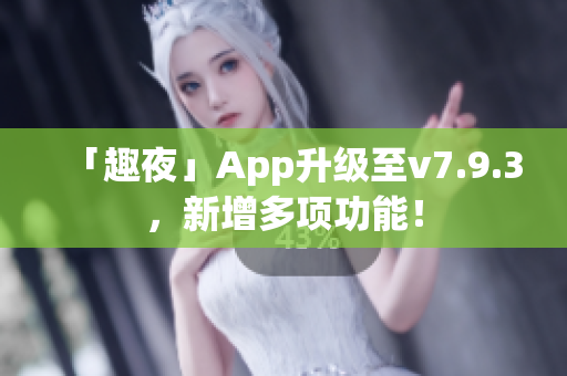 「趣夜」App升级至v7.9.3，新增多项功能！