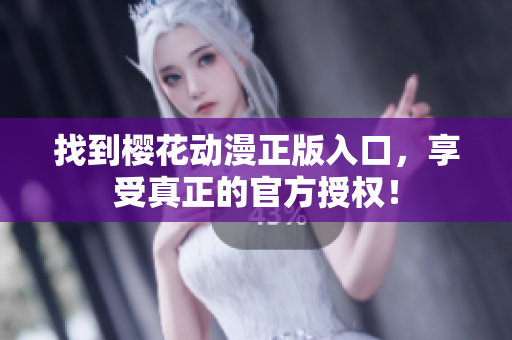 找到樱花动漫正版入口，享受真正的官方授权！