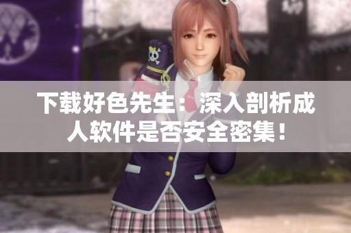 下载好色先生：深入剖析成人软件是否安全密集！