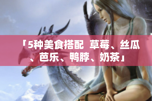 「5种美食搭配  草莓、丝瓜、芭乐、鸭脖、奶茶」