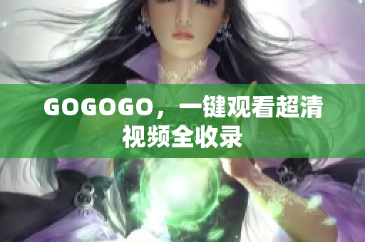 GOGOGO，一键观看超清视频全收录