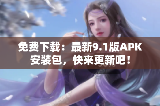 免费下载：最新9.1版APK安装包，快来更新吧！