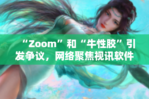 “Zoom”和“牛性胶”引发争议，网络聚焦视讯软件审查