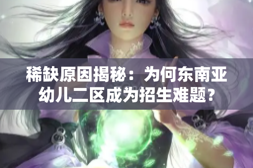 稀缺原因揭秘：为何东南亚幼儿二区成为招生难题？