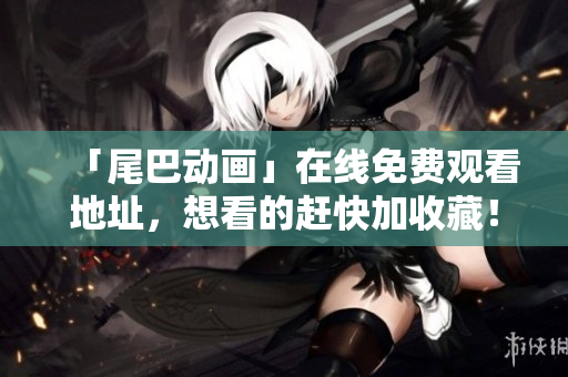 「尾巴动画」在线免费观看地址，想看的赶快加收藏！