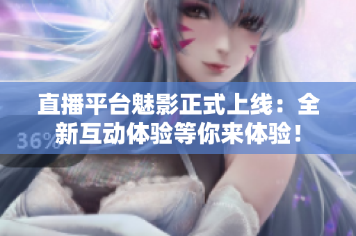 直播平台魅影正式上线：全新互动体验等你来体验！