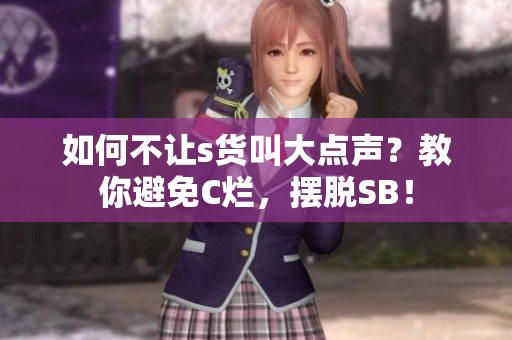 如何不让s货叫大点声？教你避免C烂，摆脱SB！