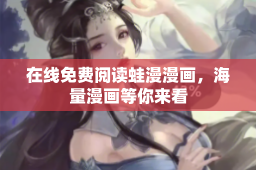 在线免费阅读蛙漫漫画，海量漫画等你来看