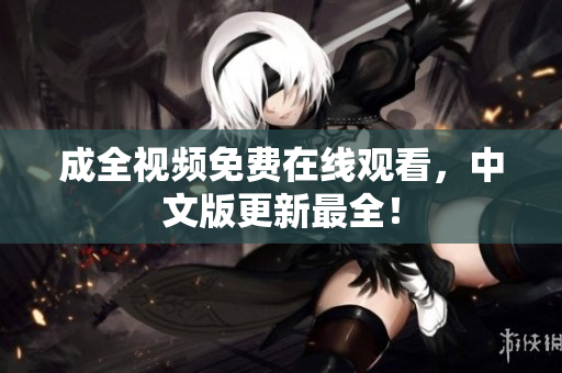成全视频免费在线观看，中文版更新最全！