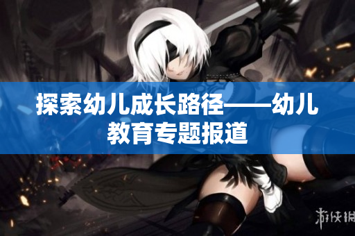 探索幼儿成长路径——幼儿教育专题报道