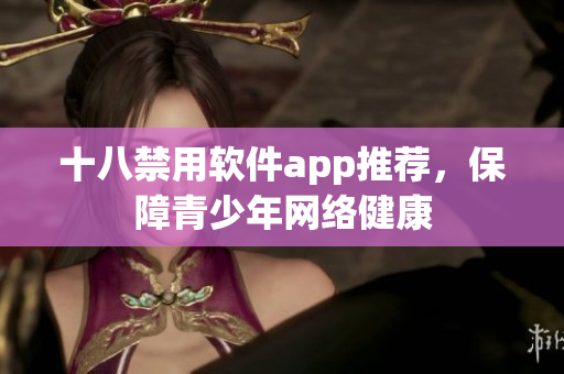 十八禁用软件app推荐，保障青少年网络健康