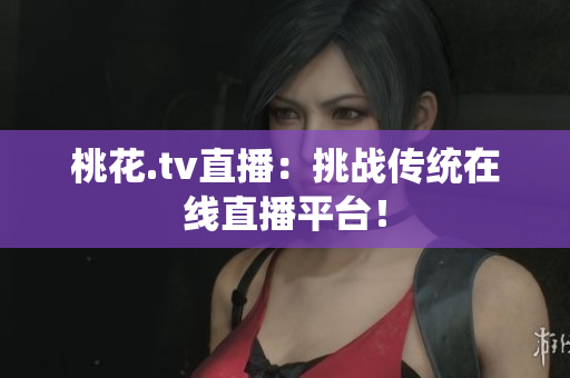 桃花.tv直播：挑战传统在线直播平台！