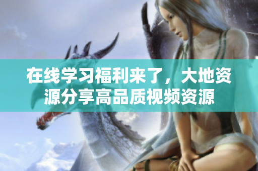 在线学习福利来了，大地资源分享高品质视频资源