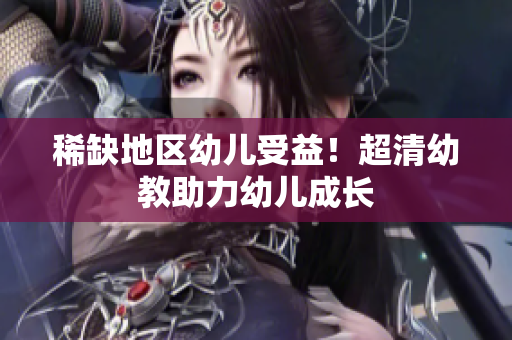 稀缺地区幼儿受益！超清幼教助力幼儿成长