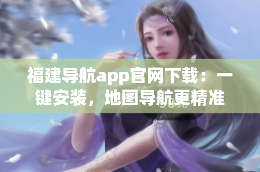 福建导航app官网下载：一键安装，地图导航更精准