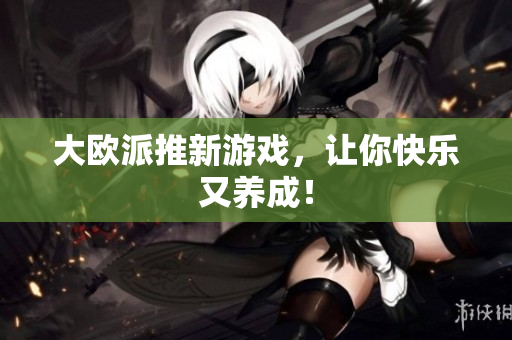 大欧派推新游戏，让你快乐又养成！