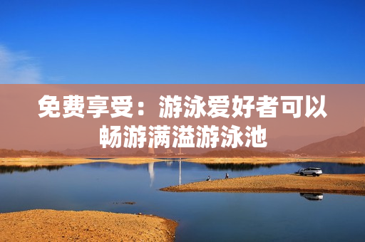 免费享受：游泳爱好者可以畅游满溢游泳池