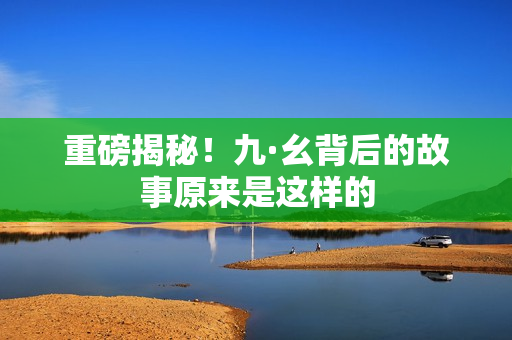 重磅揭秘！九·幺背后的故事原来是这样的