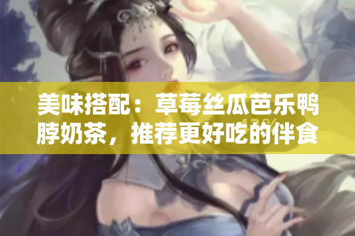 美味搭配：草莓丝瓜芭乐鸭脖奶茶，推荐更好吃的伴食！
