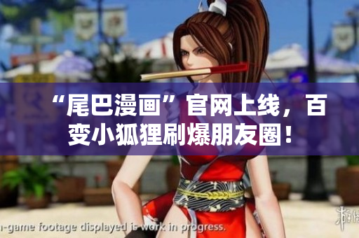 “尾巴漫画”官网上线，百变小狐狸刷爆朋友圈！