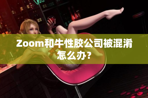 Zoom和牛性胶公司被混淆怎么办？