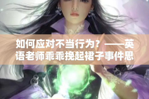 如何应对不当行为？——英语老师乖乖挽起裙子事件思考