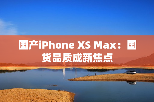 国产iPhone XS Max：国货品质成新焦点