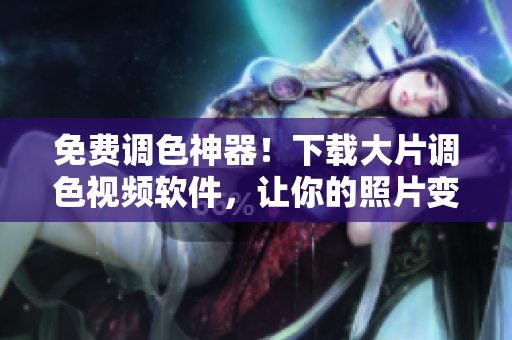 免费调色神器！下载大片调色视频软件，让你的照片变得更加出色！