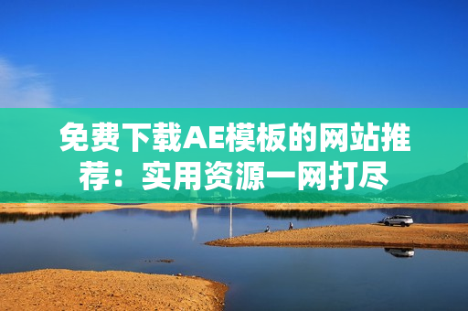 免费下载AE模板的网站推荐：实用资源一网打尽