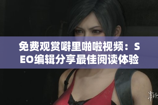 免费观赏噼里啪啦视频：SEO编辑分享最佳阅读体验